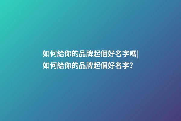 如何給你的品牌起個好名字嗎|如何給你的品牌起個好名字？-第1張-商標起名-玄機派